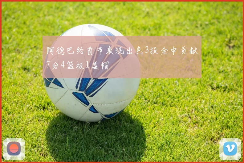 阿德巴约首节表现出色3投全中贡献7分4篮板1盖帽