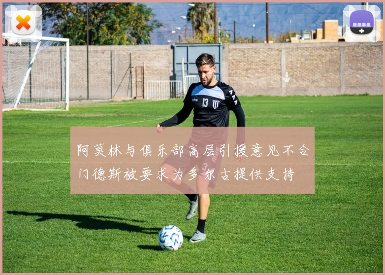 阿莫林与俱乐部高层引援意见不合门德斯被要求为多尔古提供支持