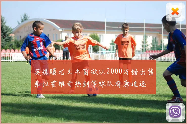 英媒曝尤文冬窗欲以2000万镑出售弗拉霍维奇热刺等球队有意追逐