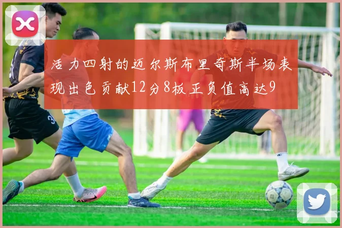 活力四射的迈尔斯布里奇斯半场表现出色贡献12分8板正负值高达9