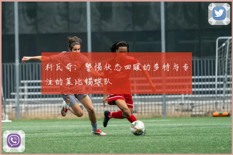 科瓦奇：警惕状态回暖的多特与专注的莱比锡球队