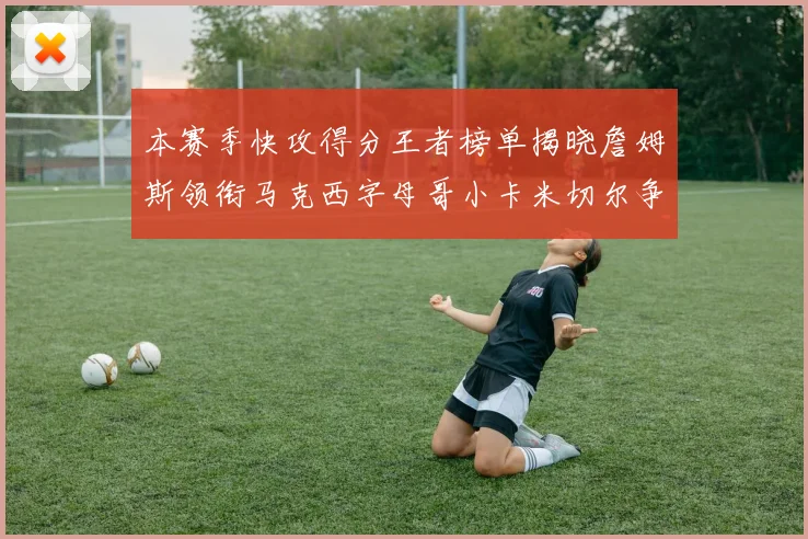 本赛季快攻得分王者榜单揭晓詹姆斯领衔马克西字母哥小卡米切尔争辉