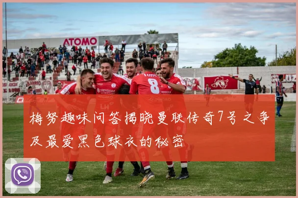 梅努趣味问答揭晓曼联传奇7号之争及最爱黑色球衣的秘密