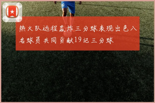 热火队远程轰炸三分球表现出色八名球员共同贡献19记三分球