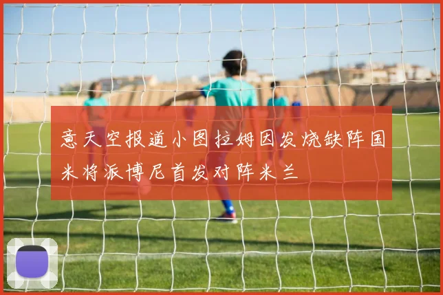 意天空报道小图拉姆因发烧缺阵国米将派博尼首发对阵米兰