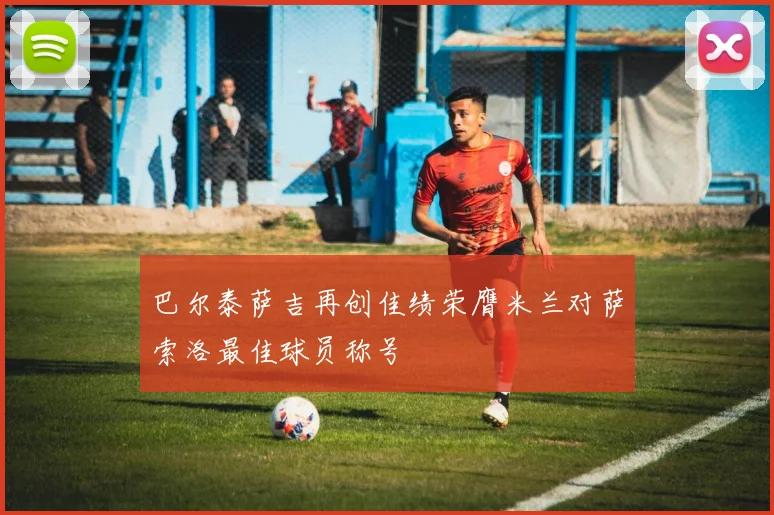 巴尔泰萨吉再创佳绩荣膺米兰对萨索洛最佳球员称号
