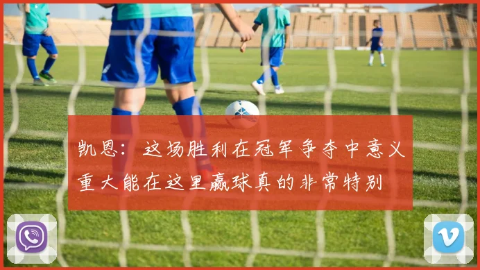 凯恩：这场胜利在冠军争夺中意义重大能在这里赢球真的非常特别