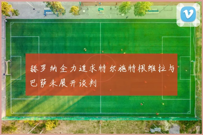 赫罗纳全力追求特尔施特根维拉与巴萨未展开谈判