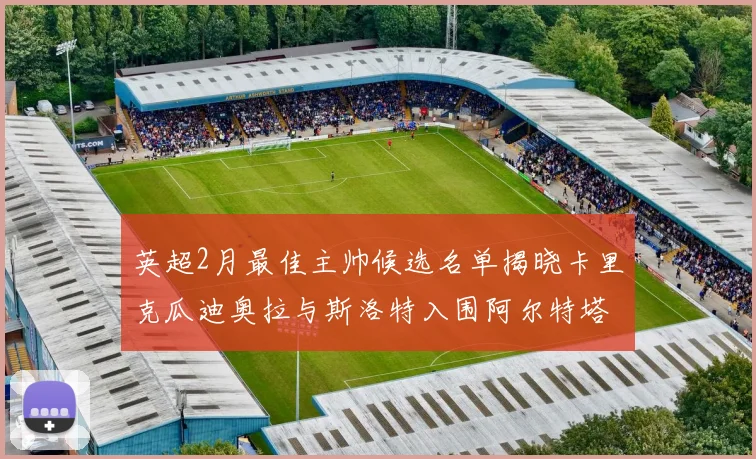 英超2月最佳主帅候选名单揭晓卡里克瓜迪奥拉与斯洛特入围阿尔特塔遗憾落选