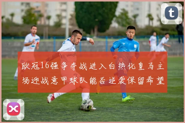欧冠16强争夺战进入白热化皇马主场迎战意甲球队能否逆袭保留希望