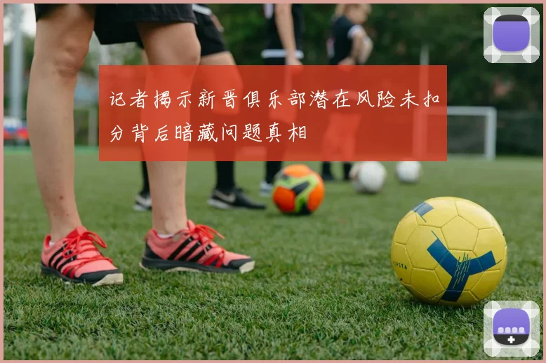 记者揭示新晋俱乐部潜在风险未扣分背后暗藏问题真相