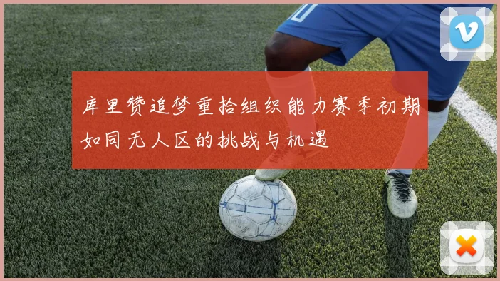 库里赞追梦重拾组织能力赛季初期如同无人区的挑战与机遇