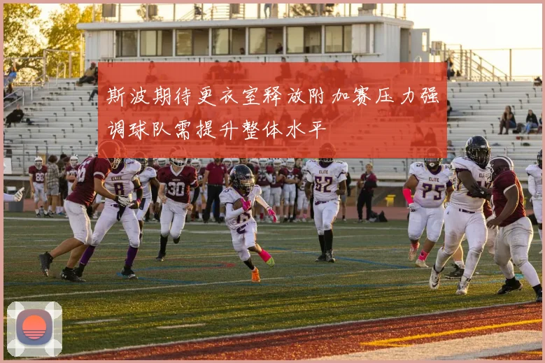 斯波期待更衣室释放附加赛压力强调球队需提升整体水平