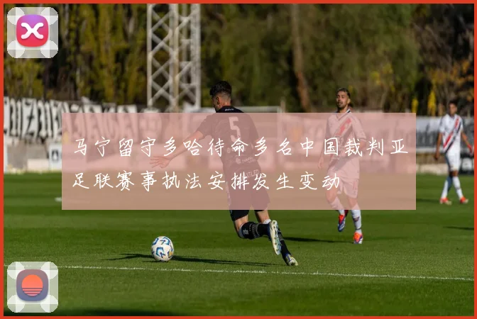 马宁留守多哈待命多名中国裁判亚足联赛事执法安排发生变动