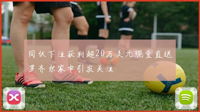 同伙下注获利超20万美元现金直送罗齐尔家中引发关注