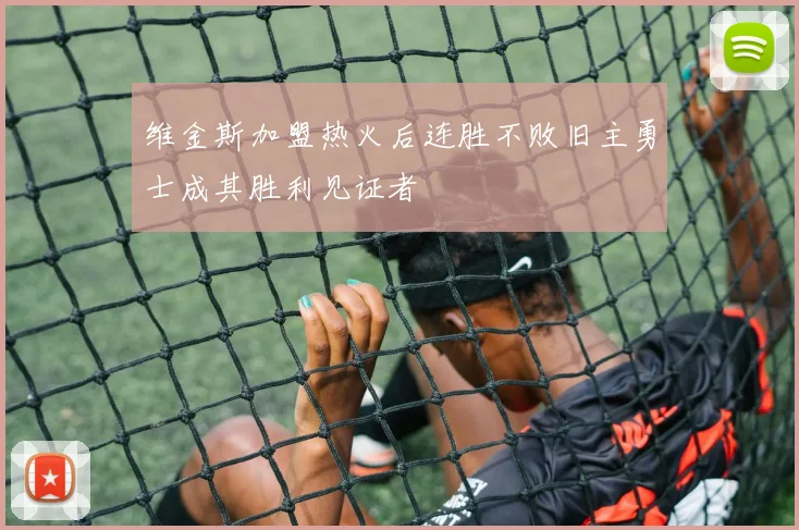 维金斯加盟热火后连胜不败旧主勇士成其胜利见证者