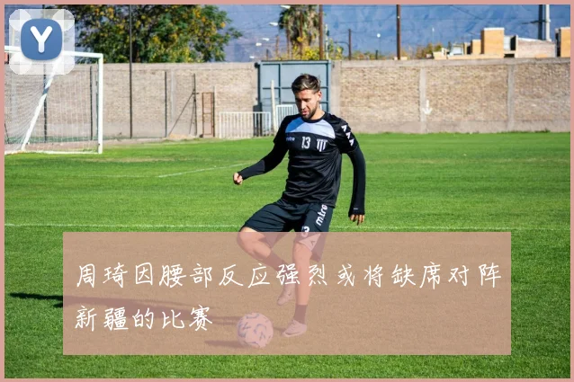 周琦因腰部反应强烈或将缺席对阵新疆的比赛