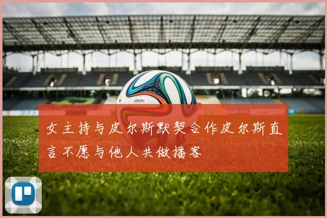 女主持与皮尔斯默契合作皮尔斯直言不愿与他人共做播客