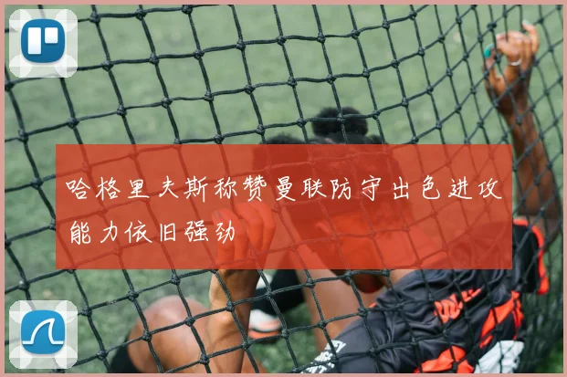 哈格里夫斯称赞曼联防守出色进攻能力依旧强劲