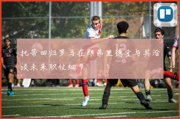 托蒂回归罗马在即弗里德金与其洽谈未来职位细节