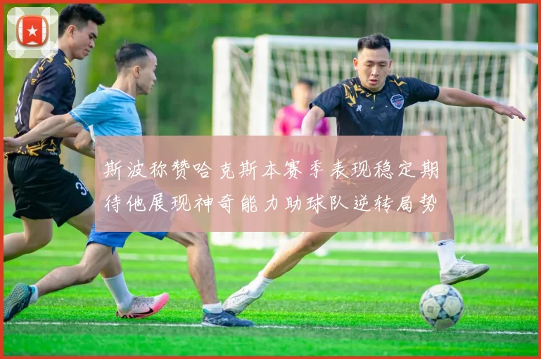 斯波称赞哈克斯本赛季表现稳定期待他展现神奇能力助球队逆转局势