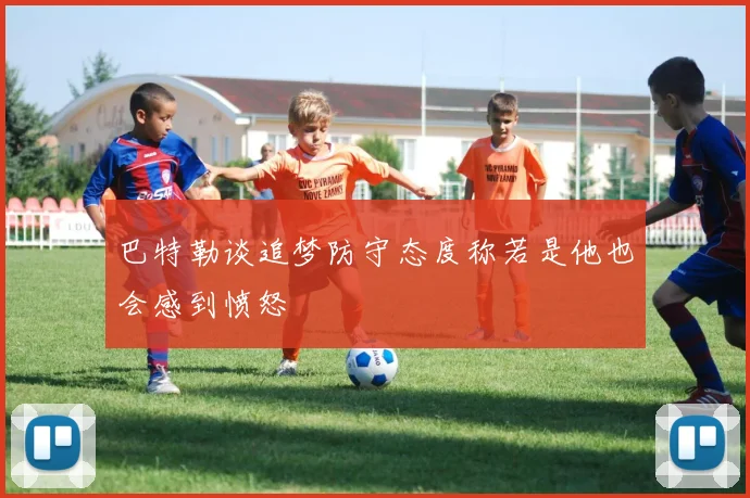 巴特勒谈追梦防守态度称若是他也会感到愤怒