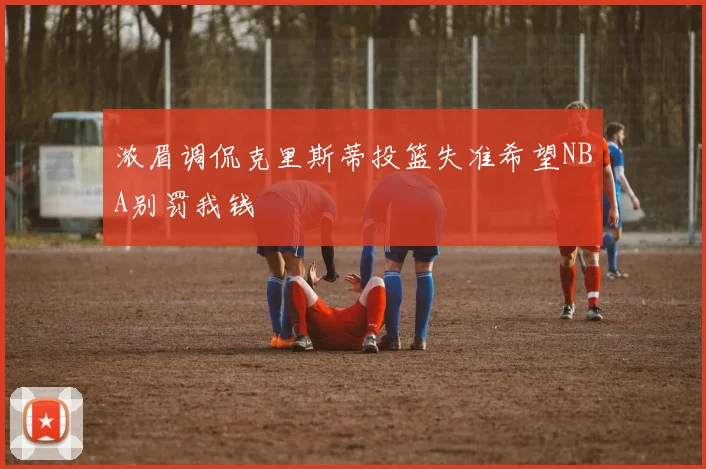 浓眉调侃克里斯蒂投篮失准希望NBA别罚我钱