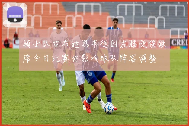 骑士队宣布迪恩韦德因左膝受伤缺席今日比赛将影响球队阵容调整