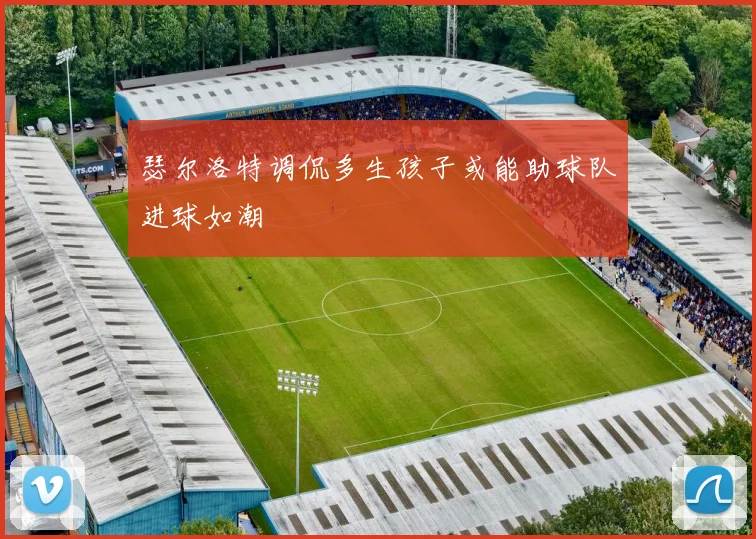 瑟尔洛特调侃多生孩子或能助球队进球如潮