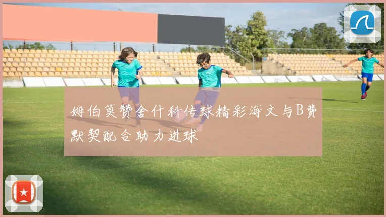 姆伯莫赞舍什科传球精彩海文与B费默契配合助力进球