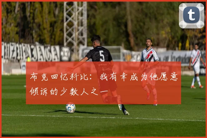 布克回忆科比：我有幸成为他愿意倾诉的少数人之一