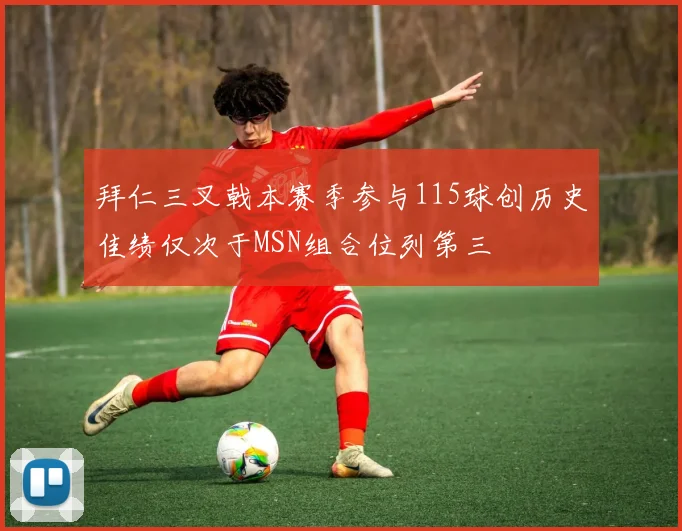 拜仁三叉戟本赛季参与115球创历史佳绩仅次于MSN组合位列第三