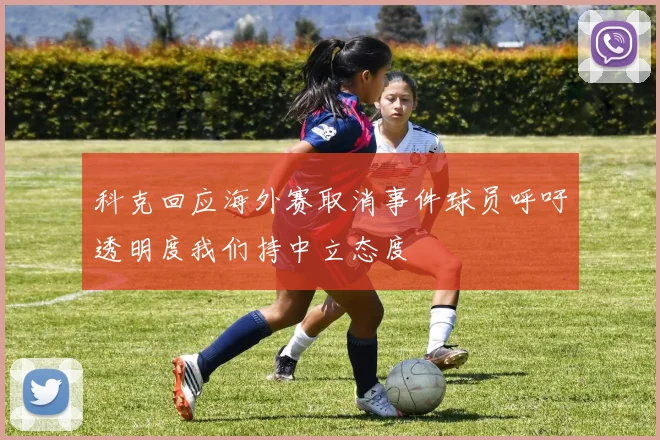 科克回应海外赛取消事件球员呼吁透明度我们持中立态度