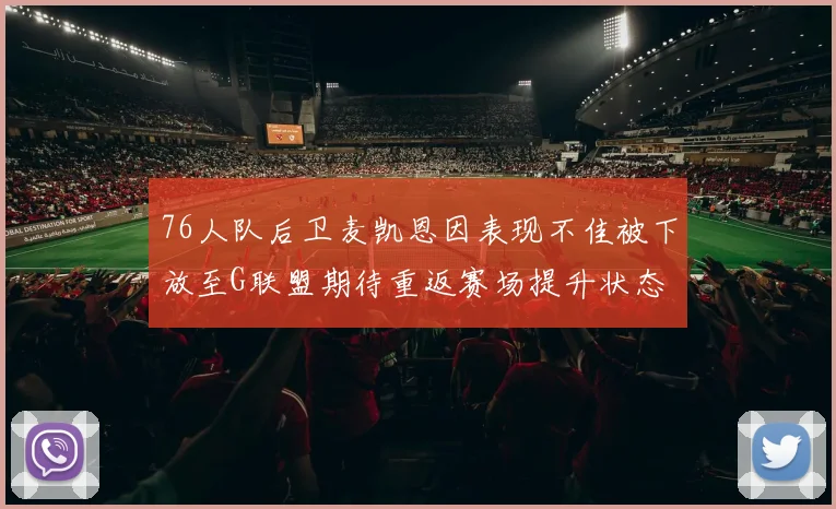 76人队后卫麦凯恩因表现不佳被下放至G联盟期待重返赛场提升状态