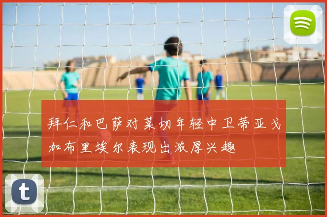 拜仁和巴萨对莱切年轻中卫蒂亚戈加布里埃尔表现出浓厚兴趣