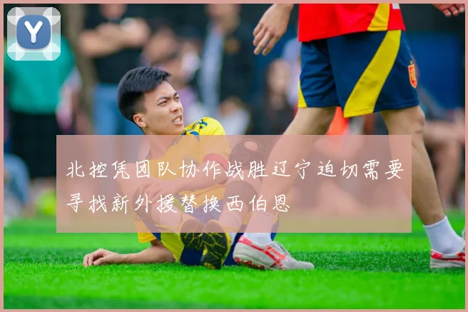 北控凭团队协作战胜辽宁迫切需要寻找新外援替换西伯恩