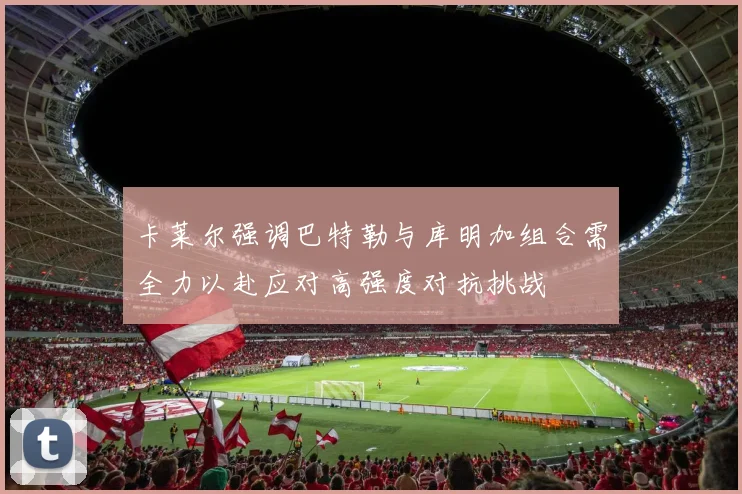 卡莱尔强调巴特勒与库明加组合需全力以赴应对高强度对抗挑战