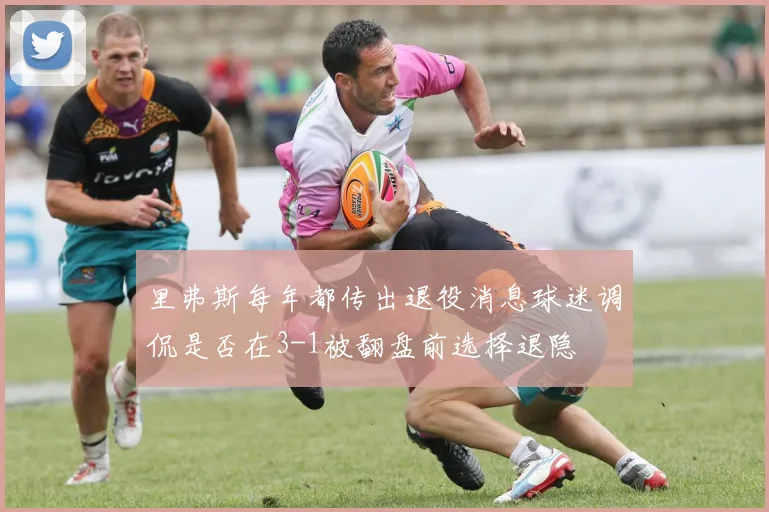 里弗斯每年都传出退役消息球迷调侃是否在3-1被翻盘前选择退隐