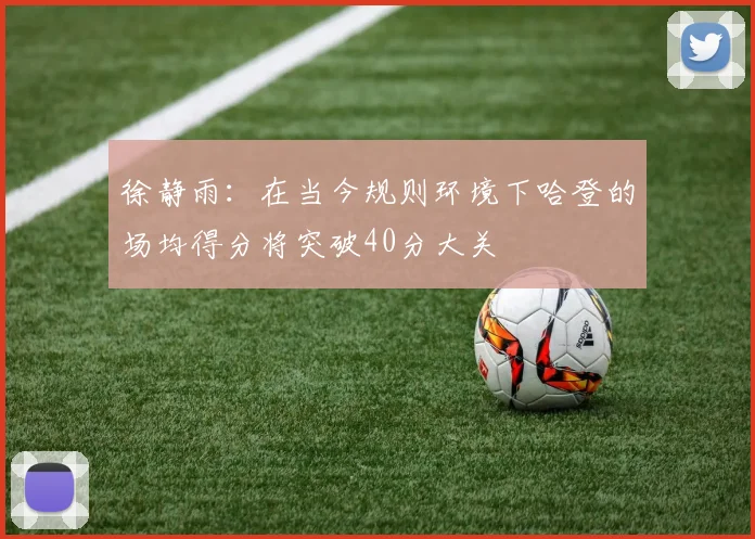 徐静雨：在当今规则环境下哈登的场均得分将突破40分大关