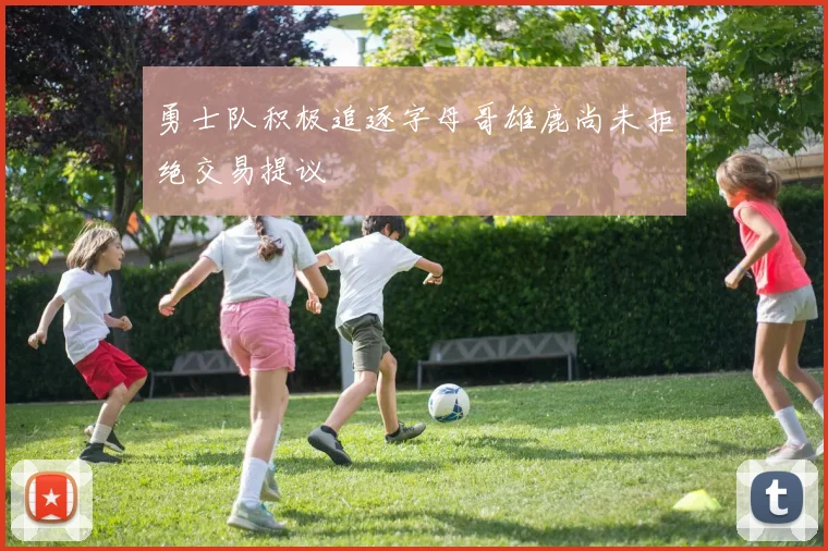 勇士队积极追逐字母哥雄鹿尚未拒绝交易提议